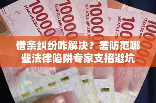 济南借条纠纷咋解决？需防范哪些法律陷阱专家支招避坑
