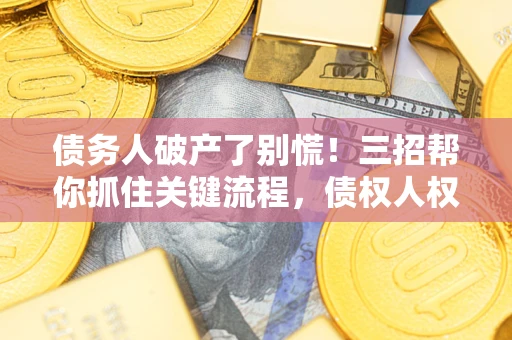 济南债务人破产了别慌！三招帮你抓住关键流程，债权人权益不再缩水