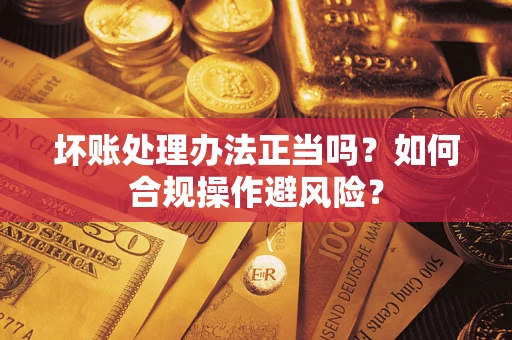 济南坏账处理办法正当吗？如何合规操作避风险？