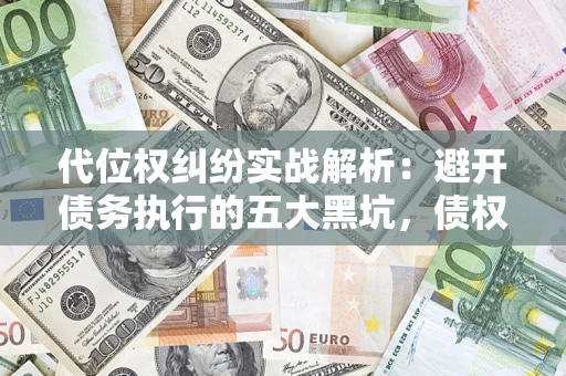 济南代位权纠纷实战解析：避开债务执行的五大黑坑，债权人必看指南
