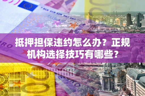 济南抵押担保违约怎么办？正规机构选择技巧有哪些？