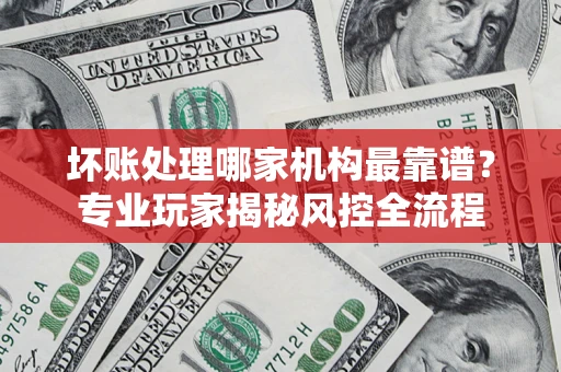 济南坏账处理哪家机构最靠谱？专业玩家揭秘风控全流程