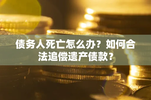 济南债务人死亡怎么办？如何合法追偿遗产债款？