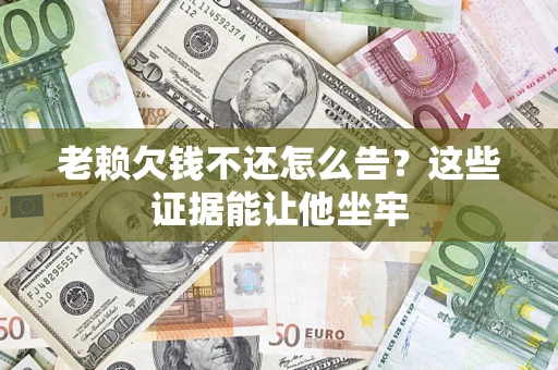 济南老赖欠钱不还怎么告？这些证据能让他坐牢