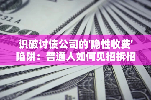 济南识破讨债公司的'隐性收费'陷阱：普通人如何见招拆招？