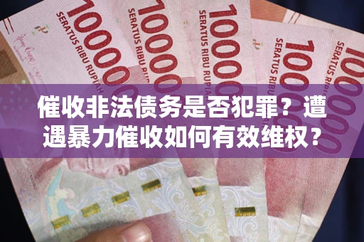 济南催收非法债务是否犯罪？遭遇暴力催收如何有效维权？