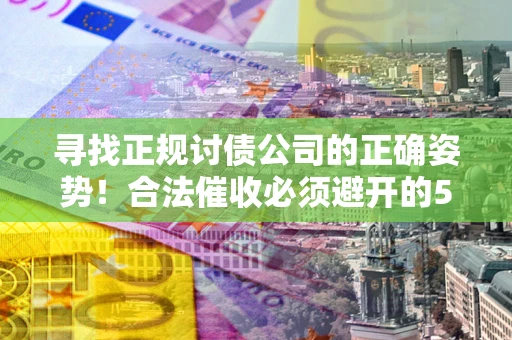济南寻找正规讨债公司的正确姿势！合法催收必须避开的5大雷区