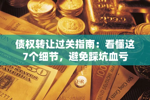 济南债权转让过关指南：看懂这7个细节，避免踩坑血亏