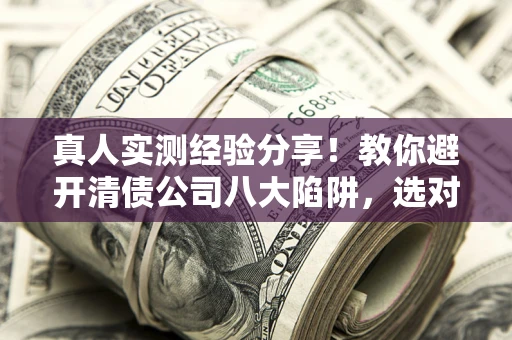 济南真人实测经验分享！教你避开清债公司八大陷阱，选对机构少走十年弯路