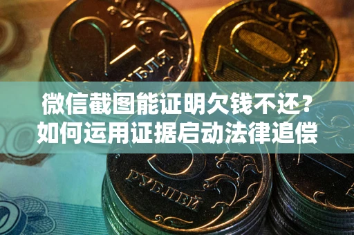 济南微信截图能证明欠钱不还？如何运用证据启动法律追偿程序？