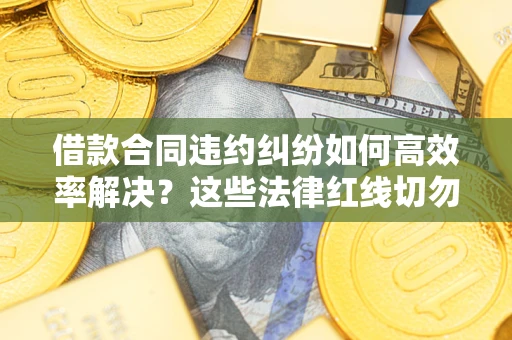 济南借款合同违约纠纷如何高效率解决？这些法律红线切勿触碰