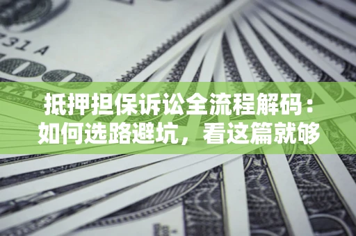 济南抵押担保诉讼全流程解码：如何选路避坑，看这篇就够了