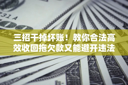 济南三招干掉坏账！教你合法高效收回拖欠款又能避开违法雷区