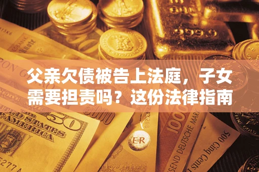 济南父亲欠债被告上法庭，子女需要担责吗？这份法律指南必须看完