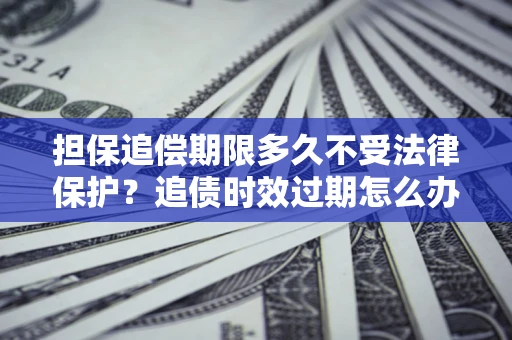 济南担保追偿期限多久不受法律保护？追债时效过期怎么办？
