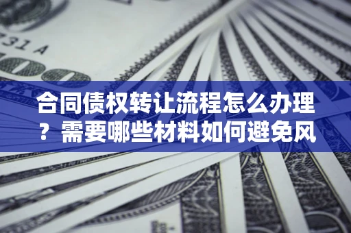 济南合同债权转让流程怎么办理？需要哪些材料如何避免风险？