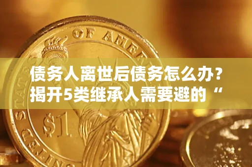 济南债务人离世后债务怎么办？揭开5类继承人需要避的“坑”