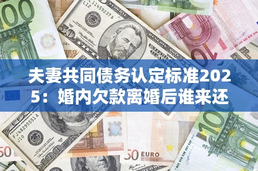 济南夫妻共同债务认定标准2025:婚内欠款离婚后谁来还? 济南夫妻共同债务认定标准2025:婚内欠款离婚后谁来还?