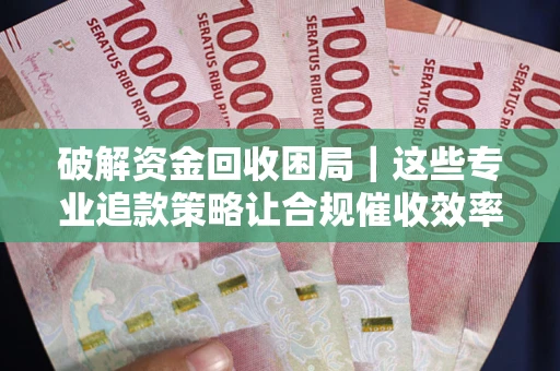 济南破解资金回收困局｜这些专业追款策略让合规催收效率翻倍