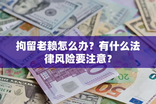 济南拘留老赖怎么办？有什么法律风险要注意？