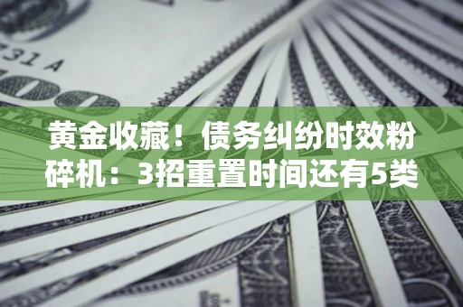济南黄金收藏！债务纠纷时效粉碎机：3招重置时间还有5类不设年限的特殊债务