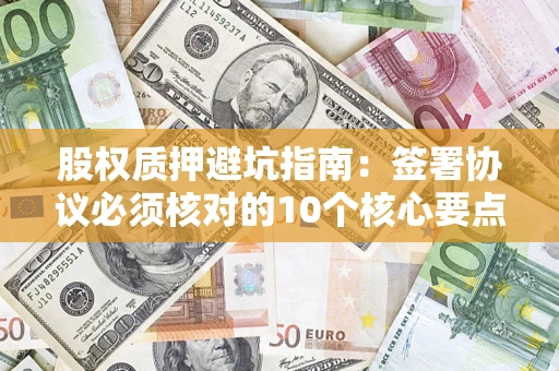 济南股权质押避坑指南:签署协议必须核对的10个核心要点 济南股权质押避坑指南:签署协议必须核对的10个核心要点