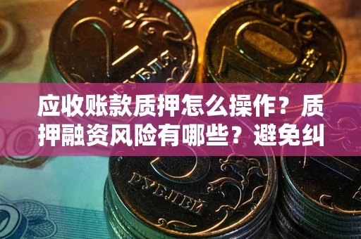 济南应收账款质押怎么操作？质押融资风险有哪些？避免纠纷高效融资技巧