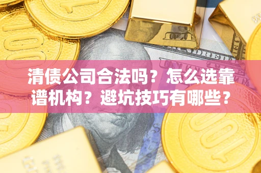 济南清债公司合法吗？怎么选靠谱机构？避坑技巧有哪些？