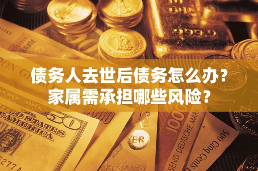 济南债务人去世后债务怎么办？家属需承担哪些风险？