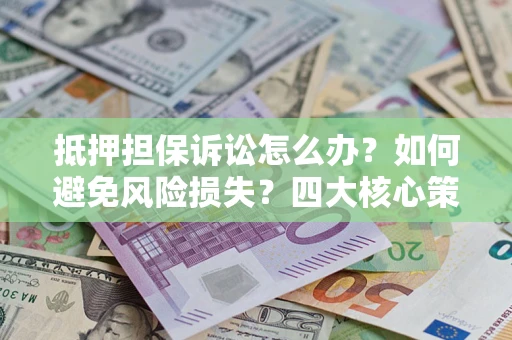济南抵押担保诉讼怎么办？如何避免风险损失？四大核心策略全解读