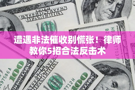 济南遭遇非法催收别慌张！律师教你5招合法反击术