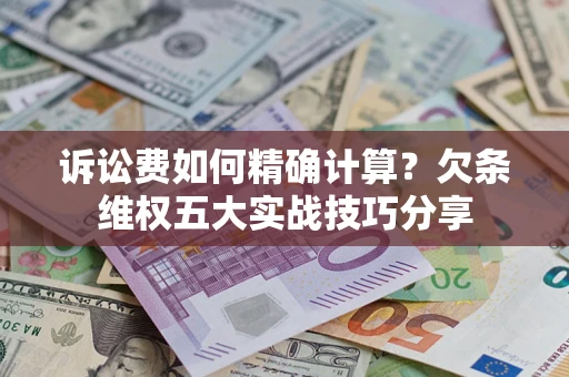济南诉讼费如何精确计算？欠条维权五大实战技巧分享