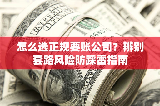 济南怎么选正规要账公司？辨别套路风险防踩雷指南