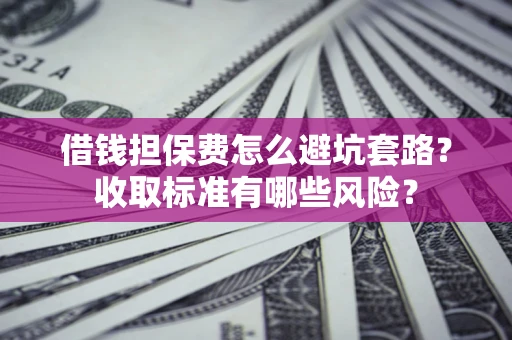 济南借钱担保费怎么避坑套路?收取标准有哪些风险? 济南借钱担保费怎么避坑套路?收取标准有哪些风险?