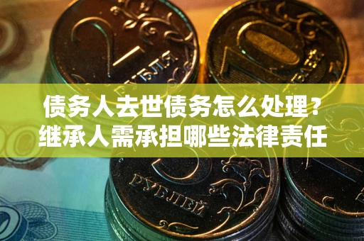 济南债务人去世债务怎么处理？继承人需承担哪些法律责任？