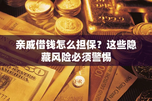 济南亲戚借钱怎么担保？这些隐藏风险必须警惕
