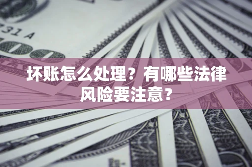济南坏账怎么处理？有哪些法律风险要注意？