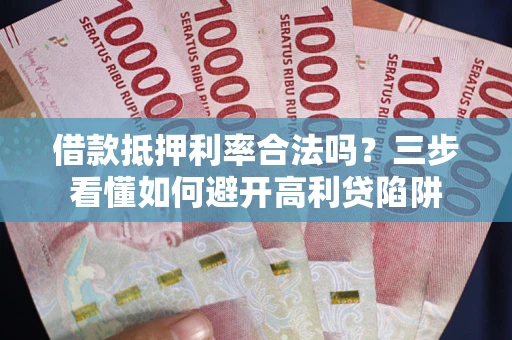 济南借款抵押利率合法吗？三步看懂如何避开高利贷陷阱