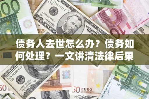 济南债务人去世怎么办？债务如何处理？一文讲清法律后果