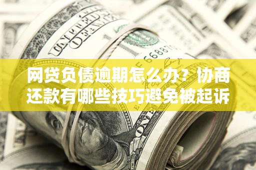 济南网贷负债逾期怎么办？协商还款有哪些技巧避免被起诉？