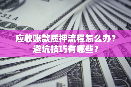 济南应收账款质押流程怎么办？避坑技巧有哪些？
