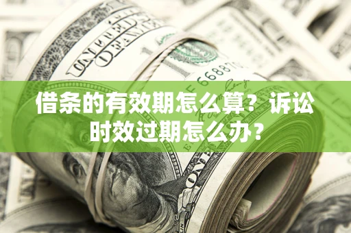 济南借条的有效期怎么算？诉讼时效过期怎么办？