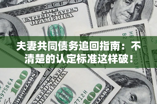 济南夫妻共同债务追回指南：不清楚的认定标准这样破！