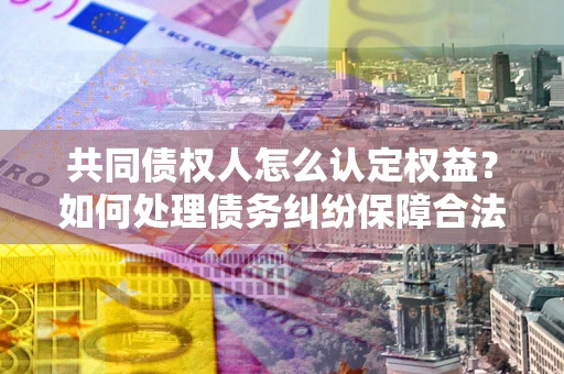 济南共同债权人怎么认定权益？如何处理债务纠纷保障合法权益？