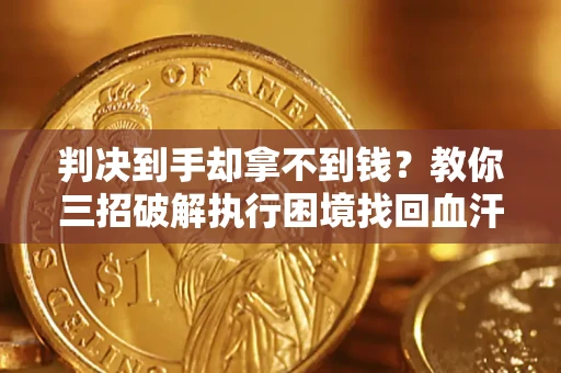 济南判决到手却拿不到钱？教你三招破解执行困境找回血汗钱