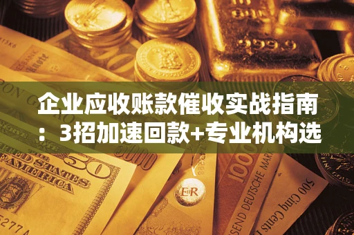 济南企业应收账款催收实战指南：3招加速回款+专业机构选择避坑
