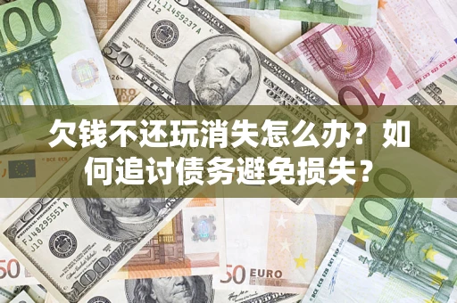 济南欠钱不还玩消失怎么办？如何追讨债务避免损失？