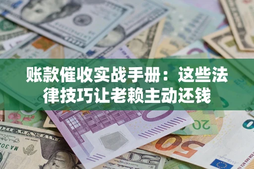 济南账款催收实战手册：这些法律技巧让老赖主动还钱
