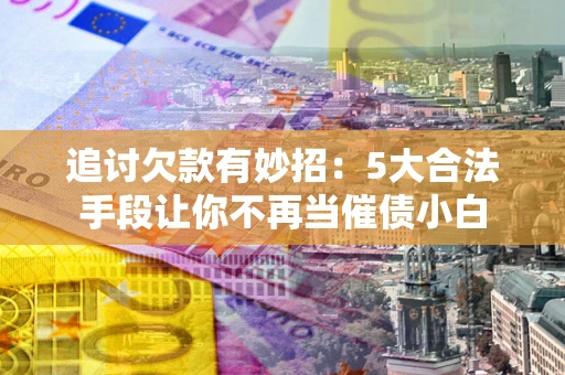 济南追讨欠款有妙招：5大合法手段让你不再当催债小白