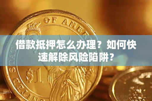 济南借款抵押怎么办理？如何快速解除风险陷阱？